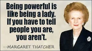 Being powerful is like being a lady.  If you have to tell people you are, you aren't - Margaret Thatcher